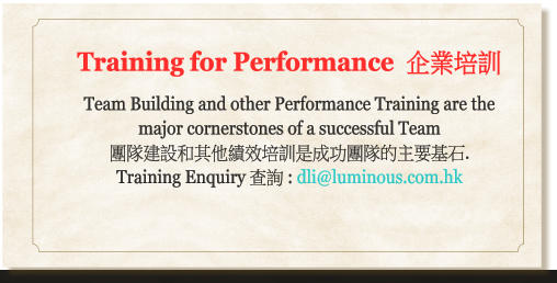 Training for Performance  企業培訓  Team Building and other Performance Training are the major cornerstones of a successful Team  團隊建設和其他績效培訓是成功團隊的主要基石.  Training Enquiry 查詢 : dli@luminous.com.hk